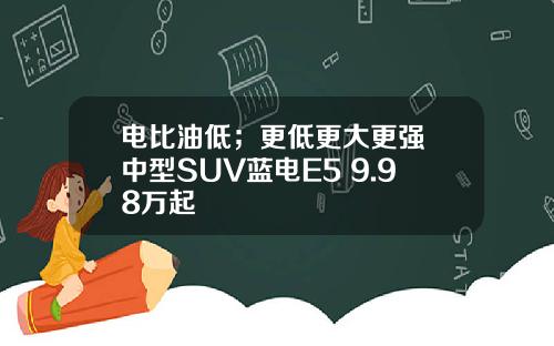 电比油低；更低更大更强 中型SUV蓝电E5 9.98万起