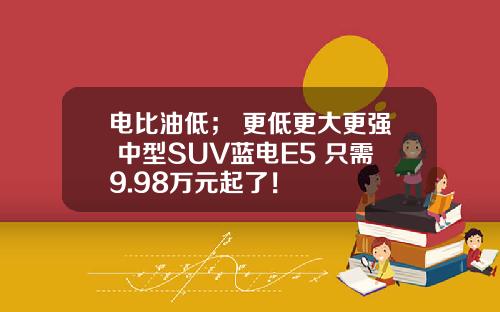 电比油低； 更低更大更强 中型SUV蓝电E5 只需9.98万元起了！