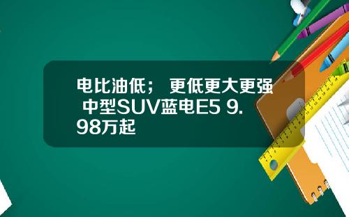 电比油低； 更低更大更强 中型SUV蓝电E5 9.98万起