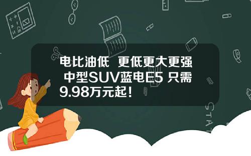 电比油低  更低更大更强 中型SUV蓝电E5 只需9.98万元起！