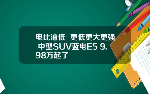 电比油低  更低更大更强 中型SUV蓝电E5 9.98万起了