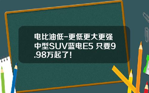 电比油低-更低更大更强 中型SUV蓝电E5 只要9.98万起了！