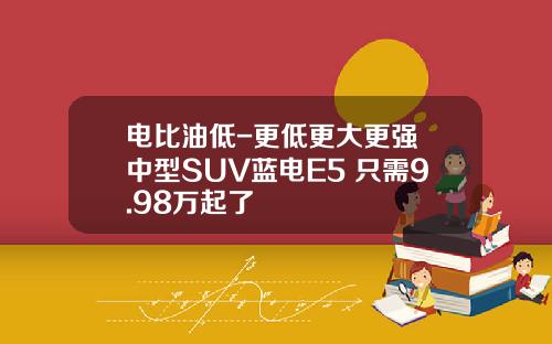 电比油低-更低更大更强 中型SUV蓝电E5 只需9.98万起了