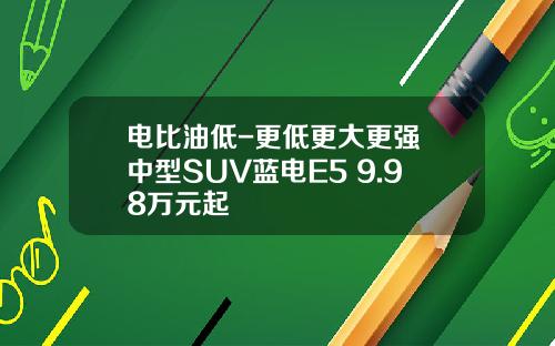 电比油低-更低更大更强 中型SUV蓝电E5 9.98万元起