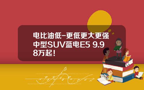 电比油低-更低更大更强 中型SUV蓝电E5 9.98万起！