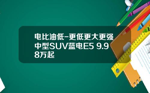 电比油低-更低更大更强 中型SUV蓝电E5 9.98万起