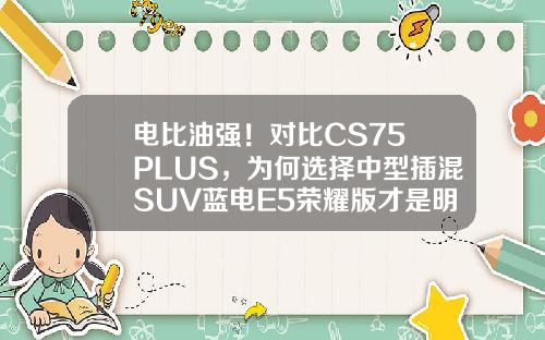 电比油强！对比CS75 PLUS，为何选择中型插混SUV蓝电E5荣耀版才是明智之选？