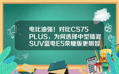 电比油强！对比CS75 PLUS，为何选择中型插混SUV蓝电E5荣耀版更明智？