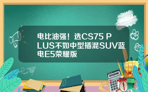 电比油强！选CS75 PLUS不如中型插混SUV蓝电E5荣耀版