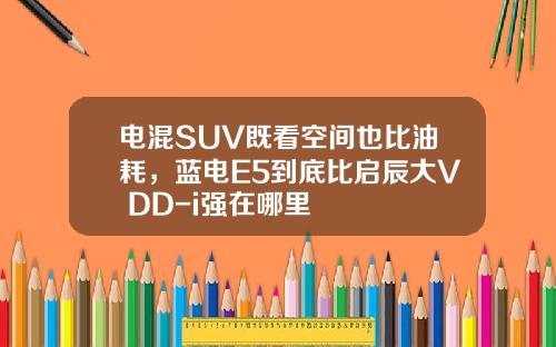 电混SUV既看空间也比油耗，蓝电E5到底比启辰大V DD-i强在哪里