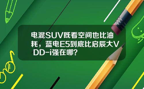 电混SUV既看空间也比油耗，蓝电E5到底比启辰大V DD-i强在哪？
