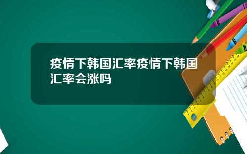 疫情下韩国汇率疫情下韩国汇率会涨吗