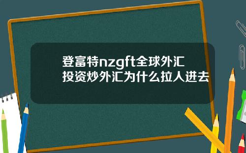 登富特nzgft全球外汇投资炒外汇为什么拉人进去
