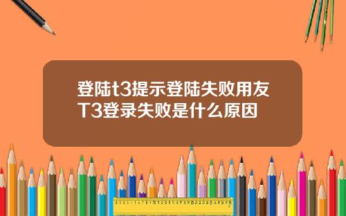 登陆t3提示登陆失败用友T3登录失败是什么原因