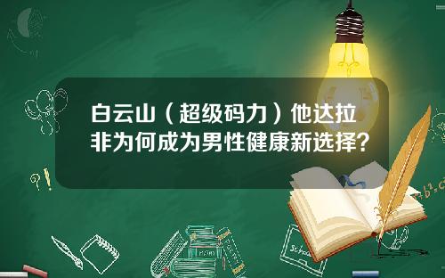白云山（超级码力）他达拉非为何成为男性健康新选择？