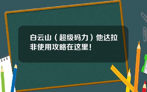白云山（超级码力）他达拉非使用攻略在这里！