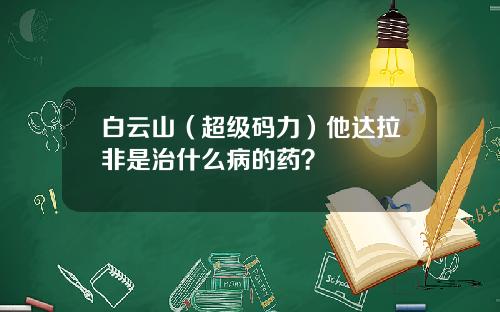 白云山（超级码力）他达拉非是治什么病的药？