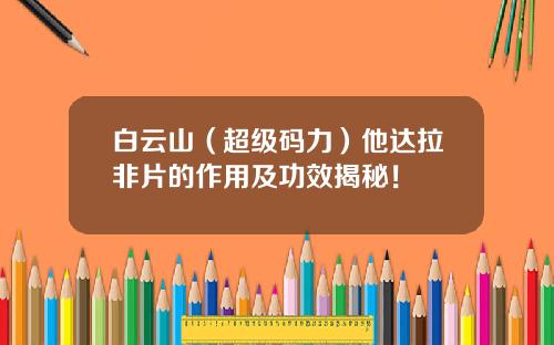 白云山（超级码力）他达拉非片的作用及功效揭秘！