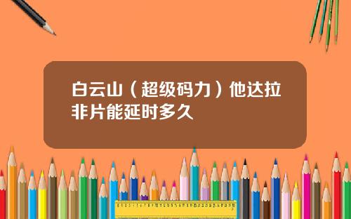 白云山（超级码力）他达拉非片能延时多久
