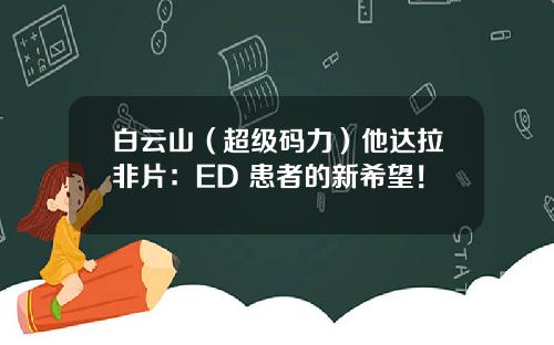白云山（超级码力）他达拉非片：ED 患者的新希望！