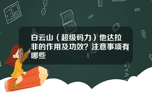 白云山（超级码力）他达拉非的作用及功效？注意事项有哪些