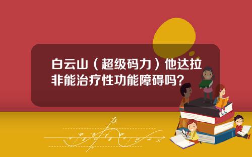 白云山（超级码力）他达拉非能治疗性功能障碍吗？