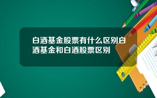 白酒基金股票有什么区别白酒基金和白酒股票区别