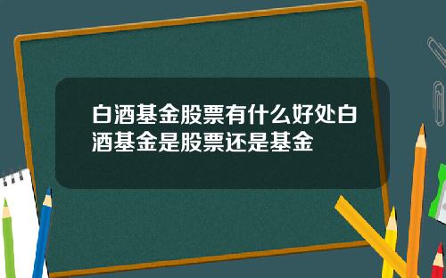 白酒基金股票有什么好处白酒基金是股票还是基金