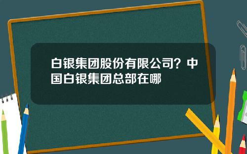 白银集团股份有限公司？中国白银集团总部在哪