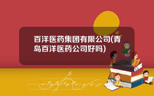 百洋医药集团有限公司(青岛百洋医药公司好吗)