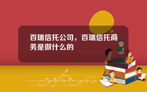百瑞信托公司，百瑞信托商务是做什么的