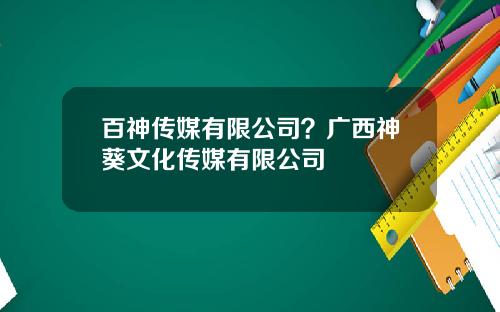 百神传媒有限公司？广西神葵文化传媒有限公司