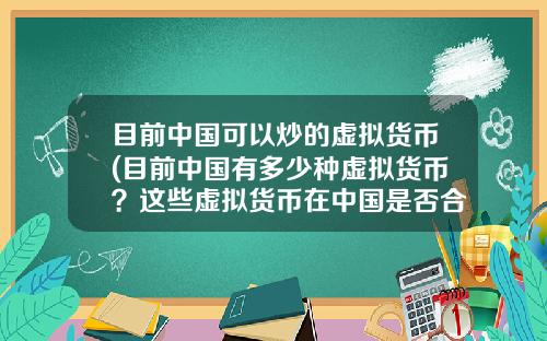 目前中国可以炒的虚拟货币(目前中国有多少种虚拟货币？这些虚拟货币在中国是否合法？)