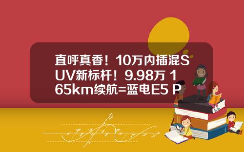 直呼真香！10万内插混SUV新标杆！9.98万+165km续航=蓝电E5 PLUS