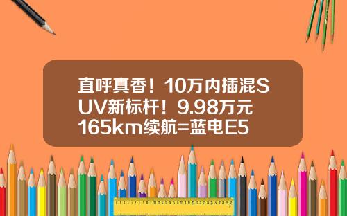 直呼真香！10万内插混SUV新标杆！9.98万元+165km续航=蓝电E5 PLUS