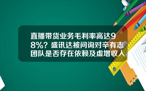 直播带货业务毛利率高达98%？盛讯达被问询对辛有志团队是否存在依赖及虚增收入_1