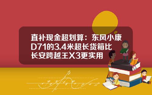 直补现金超划算：东风小康D71的3.4米超长货箱比长安跨越王X3更实用
