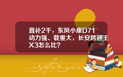 直补2千，东风小康D71动力强、载重大，长安跨越王X3怎么比？