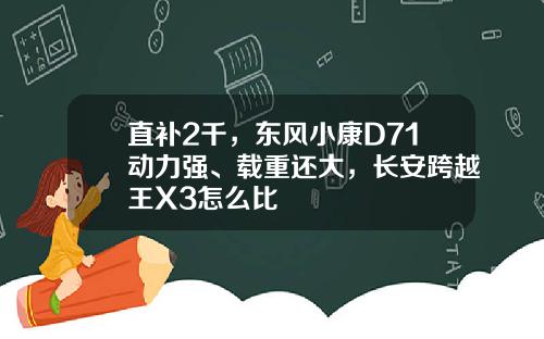 直补2千，东风小康D71动力强、载重还大，长安跨越王X3怎么比