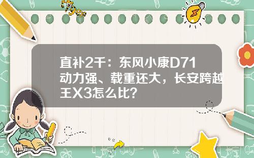 直补2千：东风小康D71动力强、载重还大，长安跨越王X3怎么比？