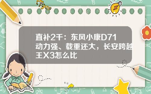 直补2千：东风小康D71动力强、载重还大，长安跨越王X3怎么比