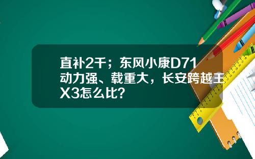 直补2千；东风小康D71动力强、载重大，长安跨越王X3怎么比？