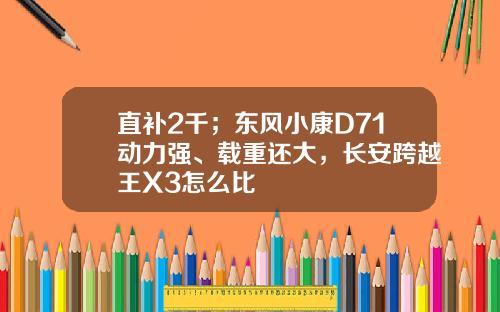 直补2千；东风小康D71动力强、载重还大，长安跨越王X3怎么比