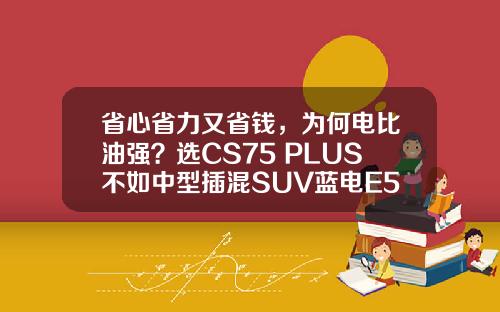 省心省力又省钱，为何电比油强？选CS75 PLUS不如中型插混SUV蓝电E5荣耀版