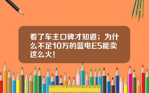 看了车主口碑才知道；为什么不足10万的蓝电E5能卖这么火！
