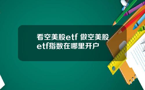 看空美股etf 做空美股etf指数在哪里开户