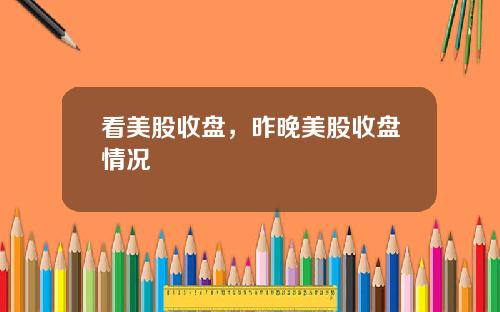 看美股收盘，昨晚美股收盘情况