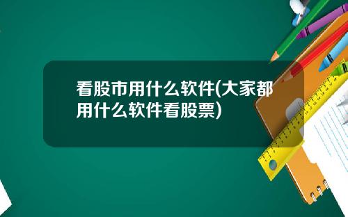 看股市用什么软件(大家都用什么软件看股票)