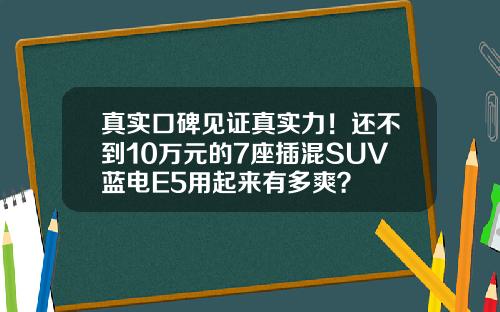 真实口碑见证真实力！还不到10万元的7座插混SUV蓝电E5用起来有多爽？
