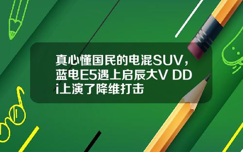 真心懂国民的电混SUV，蓝电E5遇上启辰大V DDi上演了降维打击